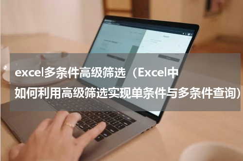 excel多条件高级筛选（Excel中如何利用高级筛选实现单条件与多条件查询）