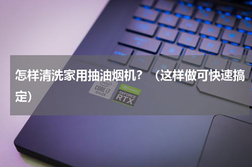 怎样清洗家用抽油烟机？（这样做可快速搞定）
