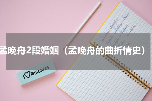 孟晚舟2段婚姻（孟晚舟的曲折情史）