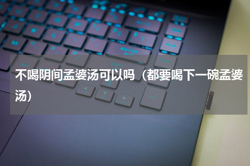 不喝阴间孟婆汤可以吗（都要喝下一碗孟婆汤）
