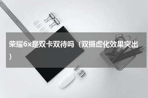 荣耀6x是双卡双待吗（双摄虚化效果突出）