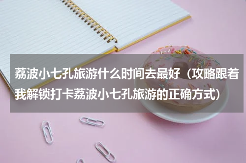 荔波小七孔旅游什么时间去最好（攻略跟着我解锁打卡荔波小七孔旅游的正确方式）