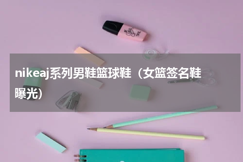 nikeaj系列男鞋篮球鞋（女篮签名鞋曝光）