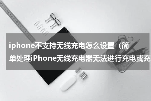 iphone不支持无线充电怎么设置（简单处理iPhone无线充电器无法进行充电或充电过慢）