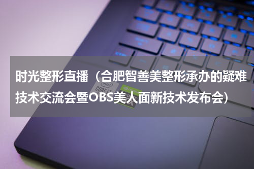 时光整形直播（合肥智善美整形承办的疑难技术交流会暨OBS美人面新技术发布会）