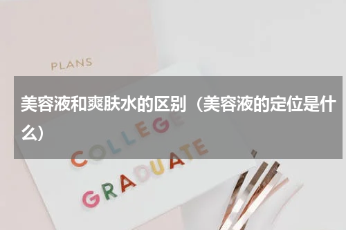 美容液和爽肤水的区别（美容液的定位是什么）