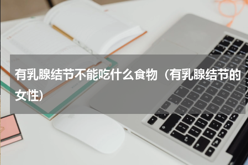 有乳腺结节不能吃什么食物（有乳腺结节的女性）