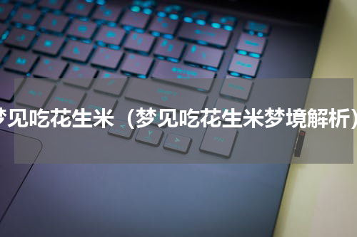 梦见吃花生米（梦见吃花生米梦境解析）