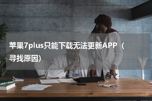 苹果7plus只能下载无法更新APP（寻找原因）
