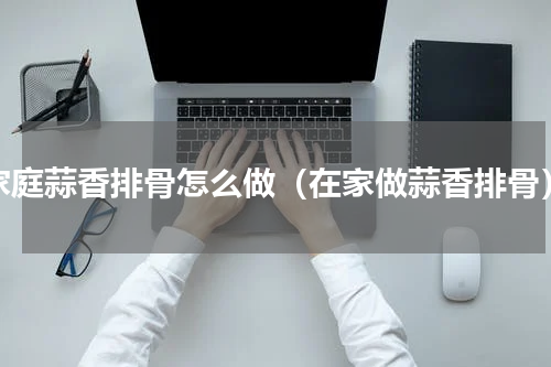 家庭蒜香排骨怎么做（在家做蒜香排骨）