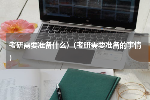 考研需要准备什么)（考研需要准备的事情）