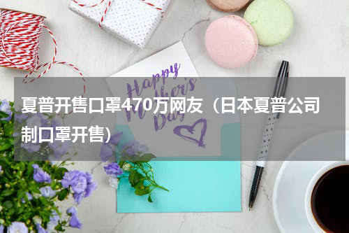 夏普开售口罩470万网友（日本夏普公司制口罩开售）
