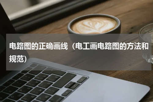 电路图的正确画线（电工画电路图的方法和规范）