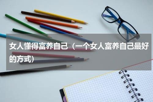 女人懂得富养自己（一个女人富养自己最好的方式）