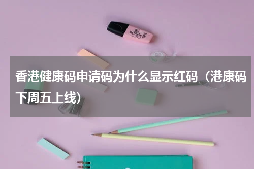 香港健康码申请码为什么显示红码（港康码下周五上线）