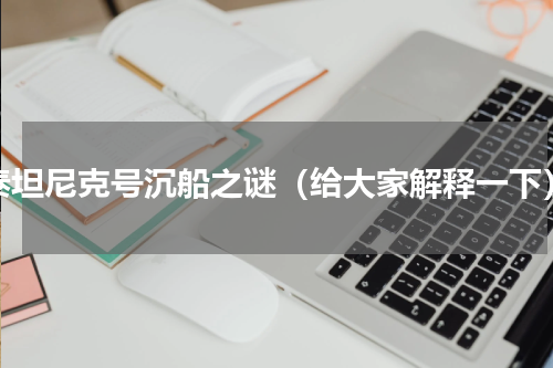 泰坦尼克号沉船之谜（给大家解释一下）