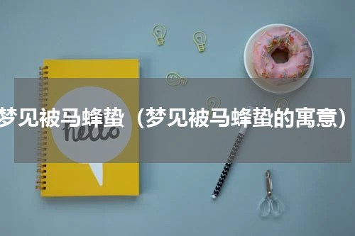 梦见被马蜂蛰（梦见被马蜂蛰的寓意）