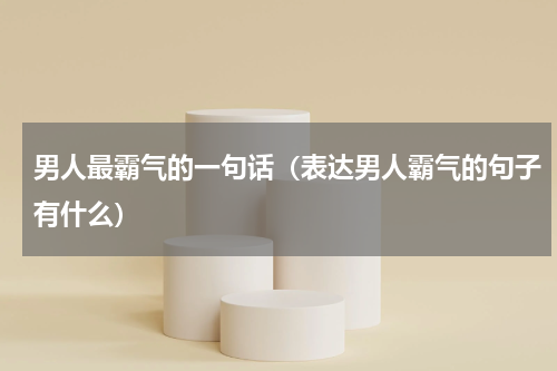 男人最霸气的一句话（表达男人霸气的句子有什么）