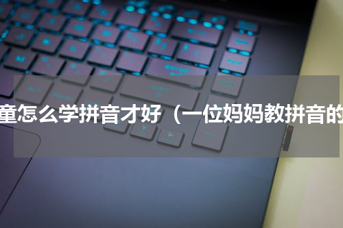 儿童怎么学拼音才好（一位妈妈教拼音的）