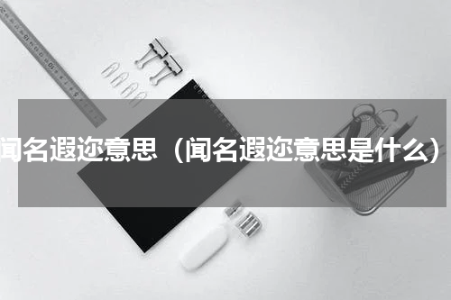 闻名遐迩意思（闻名遐迩意思是什么）