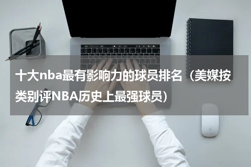 十大nba最有影响力的球员排名（美媒按类别评NBA历史上最强球员）