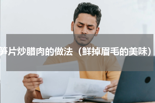 笋片炒腊肉的做法（鲜掉眉毛的美味）