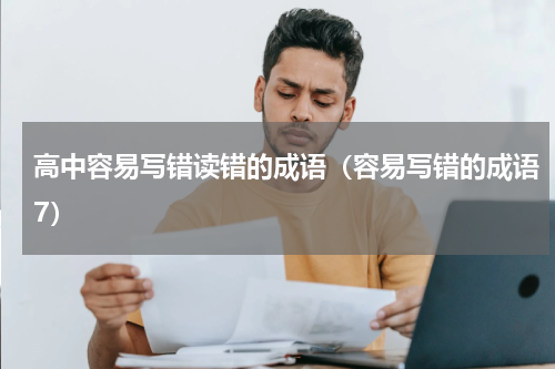 高中容易写错读错的成语（容易写错的成语7）