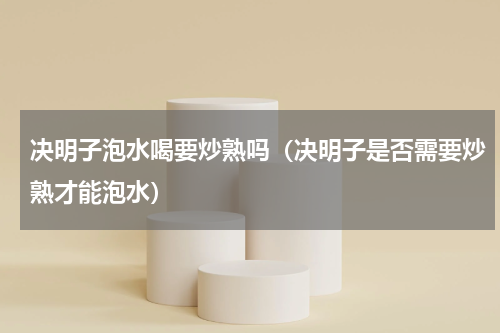 决明子泡水喝要炒熟吗（决明子是否需要炒熟才能泡水）
