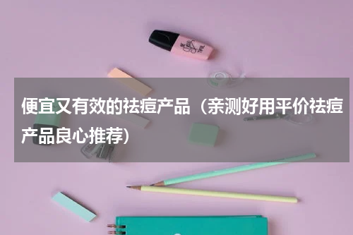 便宜又有效的祛痘产品（亲测好用平价祛痘产品良心推荐）