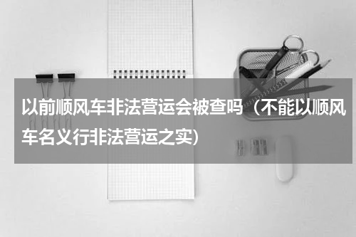 以前顺风车非法营运会被查吗（不能以顺风车名义行非法营运之实）