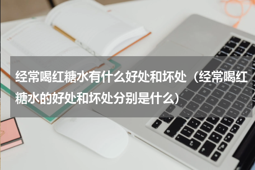 经常喝红糖水有什么好处和坏处（经常喝红糖水的好处和坏处分别是什么）