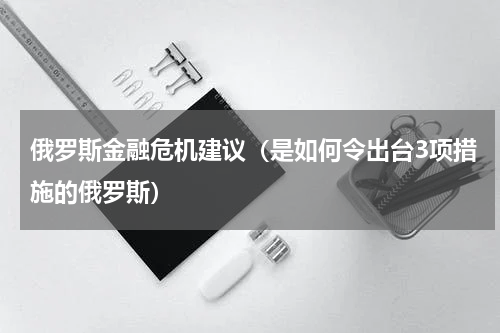 俄罗斯金融危机建议（是如何令出台3项措施的俄罗斯）