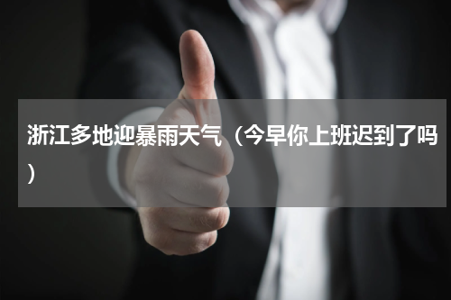浙江多地迎暴雨天气（今早你上班迟到了吗）