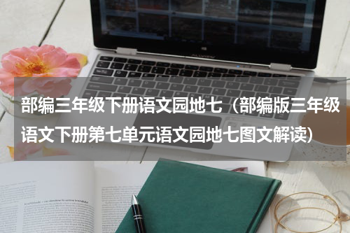部编三年级下册语文园地七（部编版三年级语文下册第七单元语文园地七图文解读）