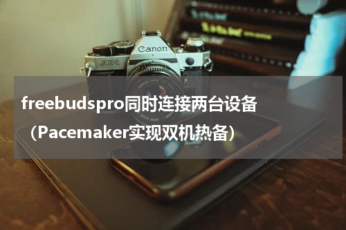 freebudspro同时连接两台设备（Pacemaker实现双机热备）