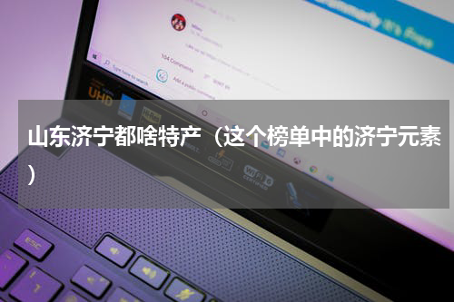山东济宁都啥特产（这个榜单中的济宁元素）