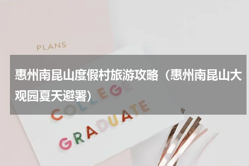 惠州南昆山度假村旅游攻略（惠州南昆山大观园夏天避署）