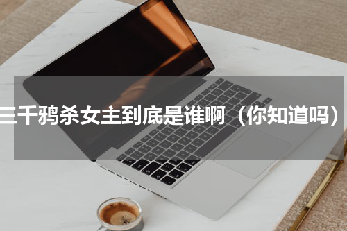 三千鸦杀女主到底是谁啊（你知道吗）