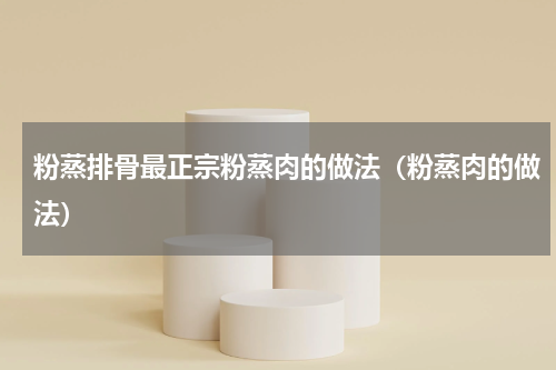 粉蒸排骨最正宗粉蒸肉的做法（粉蒸肉的做法）