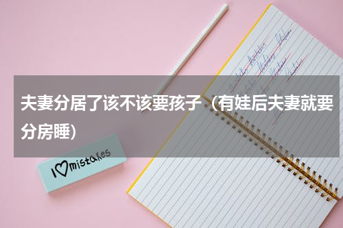 夫妻分居了该不该要孩子（有娃后夫妻就要分房睡）