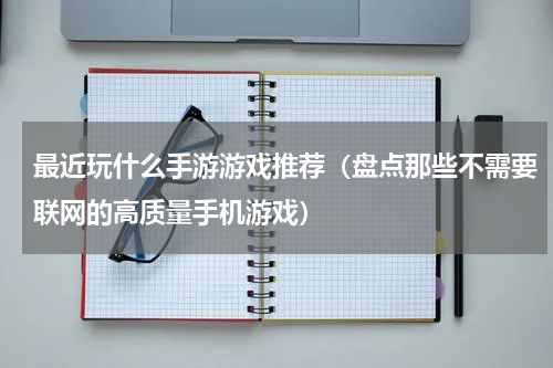 最近玩什么手游游戏推荐（盘点那些不需要联网的高质量手机游戏）
