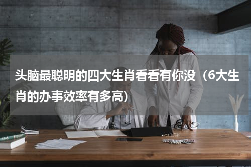 头脑最聪明的四大生肖看看有你没（6大生肖的办事效率有多高）