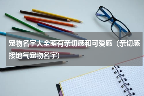宠物名字大全萌有亲切感和可爱感（亲切感接地气宠物名字）