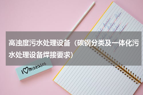 高浊度污水处理设备（碳钢分类及一体化污水处理设备焊接要求）
