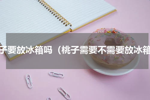 桃子要放冰箱吗（桃子需要不需要放冰箱）