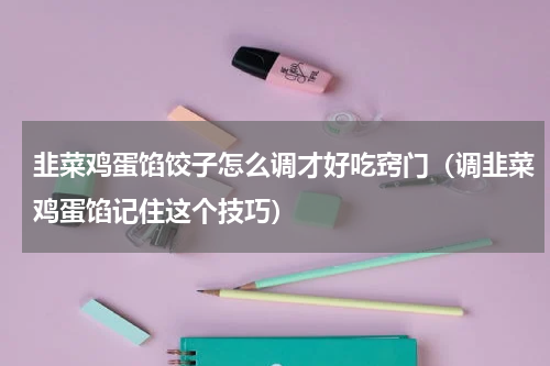 韭菜鸡蛋馅饺子怎么调才好吃窍门（调韭菜鸡蛋馅记住这个技巧）
