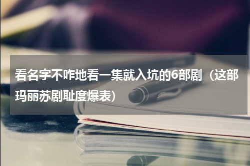 看名字不咋地看一集就入坑的6部剧（这部玛丽苏剧耻度爆表）