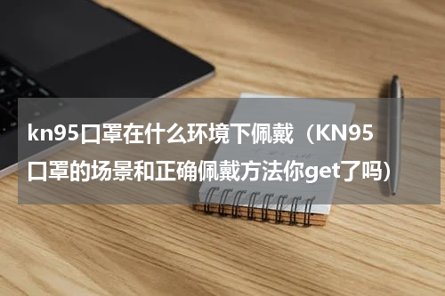 kn95口罩在什么环境下佩戴（KN95口罩的场景和正确佩戴方法你get了吗）