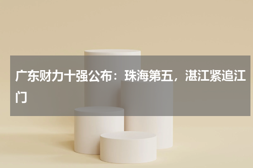 广东财力十强公布：珠海第五，湛江紧追江门