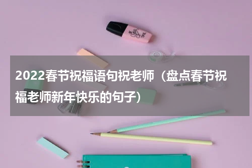 2022春节祝福语句祝老师（盘点春节祝福老师新年快乐的句子）